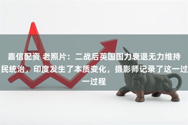 嘉信配资 老照片：二战后英国国力衰退无力维持殖民统治，印度发生了本质变化，摄影师记录了这一过程