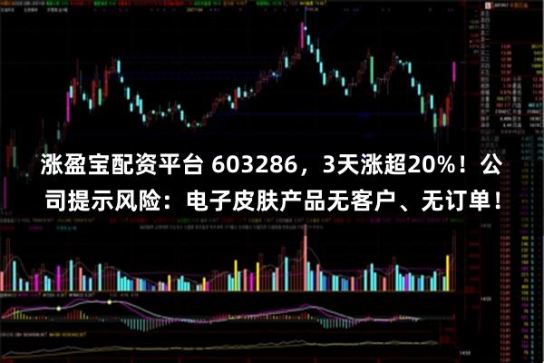 涨盈宝配资平台 603286，3天涨超20%！公司提示风险：电子皮肤产品无客户、无订单！
