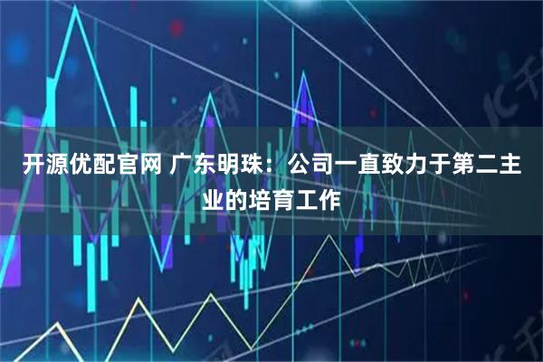 开源优配官网 广东明珠：公司一直致力于第二主业的培育工作