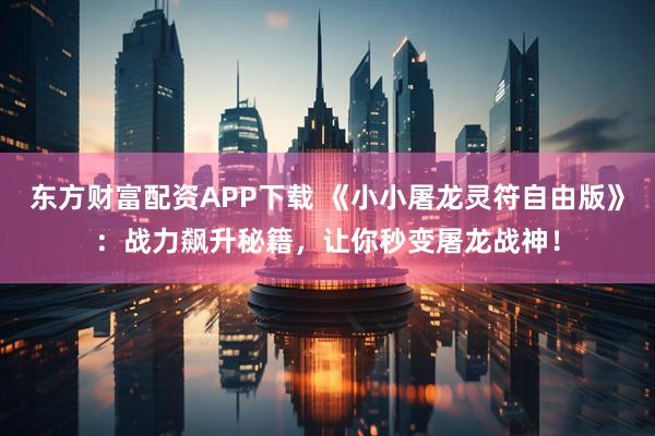东方财富配资APP下载 《小小屠龙灵符自由版》：战力飙升秘籍，让你秒变屠龙战神！