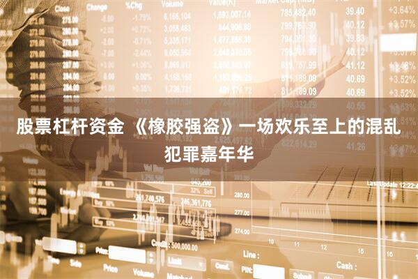 股票杠杆资金 《橡胶强盗》一场欢乐至上的混乱犯罪嘉年华