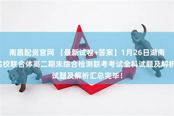 南昌配资官网 【最新试卷+答案】1月26日湖南炎德英才名校联合体高二期末综合检测联考考试全科试题及解析汇总完毕！