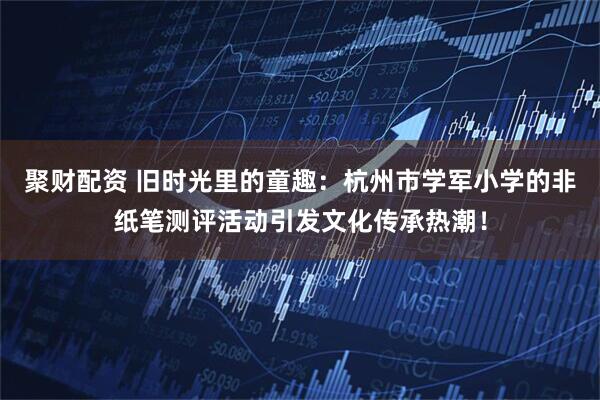 聚财配资 旧时光里的童趣：杭州市学军小学的非纸笔测评活动引发文化传承热潮！