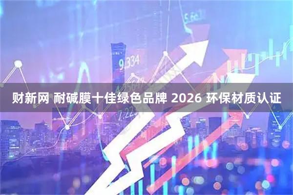 财新网 耐碱膜十佳绿色品牌 2026 环保材质认证