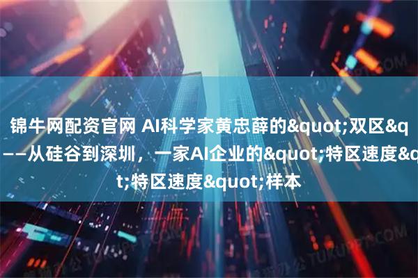 锦牛网配资官网 AI科学家黄忠薛的"双区"实践 ——从硅谷到深圳，一家AI企业的"特区速度"样本