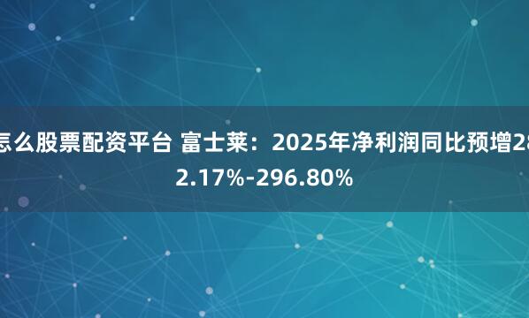 怎么股票配资平台 富士莱：2025年净利润同比预增282.17%-296.80%