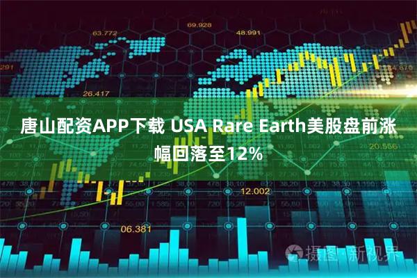 唐山配资APP下载 USA Rare Earth美股盘前涨幅回落至12%