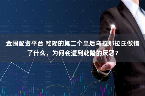 金囤配资平台 乾隆的第二个皇后乌拉那拉氏做错了什么，为何会遭到乾隆的厌恶？
