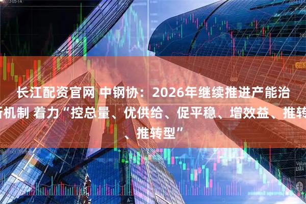 长江配资官网 中钢协：2026年继续推进产能治理新机制 着力“控总量、优供给、促平稳、增效益、推转型”