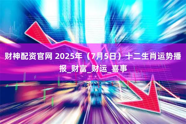 财神配资官网 2025年（7月5日）十二生肖运势播报_财富_财运_喜事