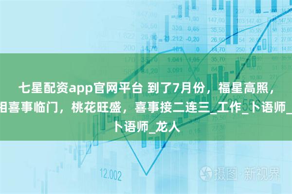 七星配资app官网平台 到了7月份，福星高照，4属相喜事临门，桃花旺盛，喜事接二连三_工作_卜语师_龙人
