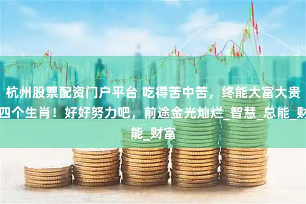 杭州股票配资门户平台 吃得苦中苦,终能大富大贵的四个生肖!好好努力吧,前途金光灿烂_智慧_总能_财富