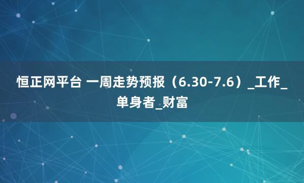 恒正网平台 一周走势预报（6.30-7.6）_工作_单身者_财富