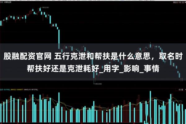 股融配资官网 五行克泄和帮扶是什么意思，取名时帮扶好还是克泄耗好_用字_影响_事情