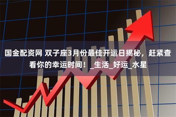 国金配资网 双子座3月份最佳开运日揭秘，赶紧查看你的幸运时间！_生活_好运_水星