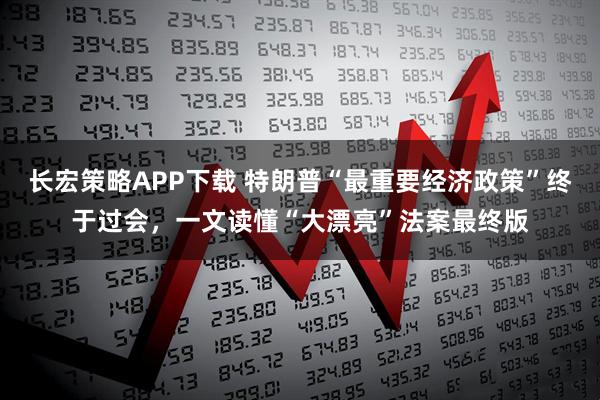 长宏策略APP下载 特朗普“最重要经济政策”终于过会，一文读懂“大漂亮”法案最终版