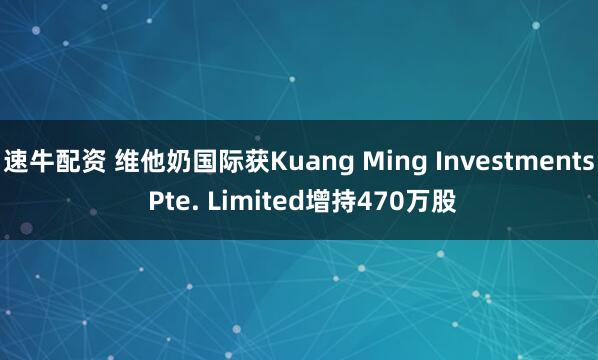 速牛配资 维他奶国际获Kuang Ming Investments Pte. Limited增持470万股