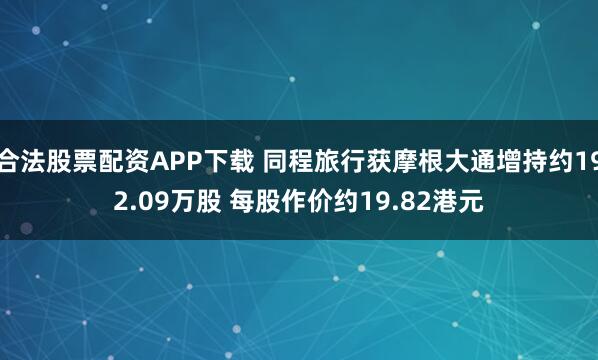 合法股票配资APP下载 同程旅行获摩根大通增持约192.09万股 每股作价约19.82港元
