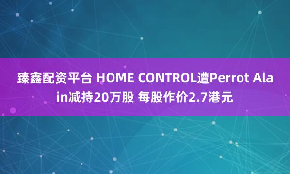 臻鑫配资平台 HOME CONTROL遭Perrot Alain减持20万股 每股作价2.7港元