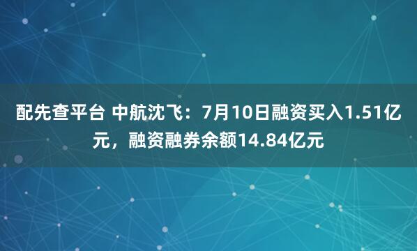 配先查平台 中航沈飞：7月10日融资买入1.51亿元，融资融券余额14.84亿元
