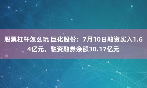 股票杠杆怎么玩 巨化股份：7月10日融资买入1.64亿元，融资融券余额30.17亿元