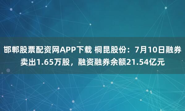 邯郸股票配资网APP下载 桐昆股份：7月10日融券卖出1.65万股，融资融券余额21.54亿元