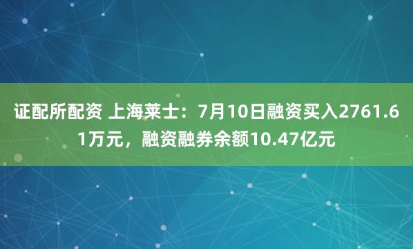 证配所配资 上海莱士：7月10日融资买入2761.61万元，融资融券余额10.47亿元