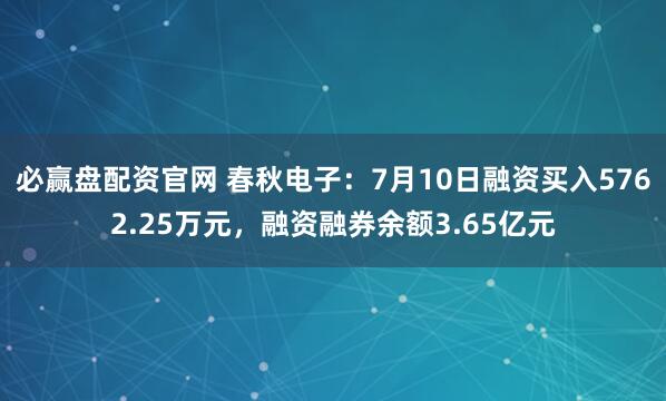 必赢盘配资官网 春秋电子：7月10日融资买入5762.25万元，融资融券余额3.65亿元