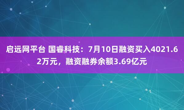 启远网平台 国睿科技：7月10日融资买入4021.62万元，融资融券余额3.69亿元