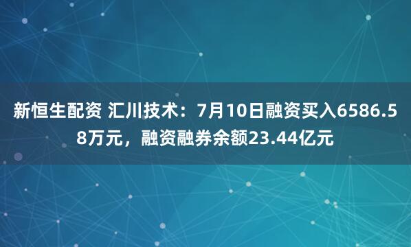 新恒生配资 汇川技术：7月10日融资买入6586.58万元，融资融券余额23.44亿元