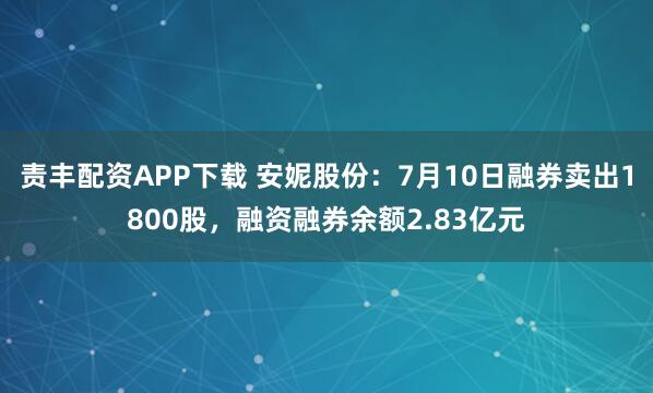 责丰配资APP下载 安妮股份：7月10日融券卖出1800股，融资融券余额2.83亿元