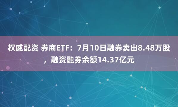 权威配资 券商ETF：7月10日融券卖出8.48万股，融资融券余额14.37亿元