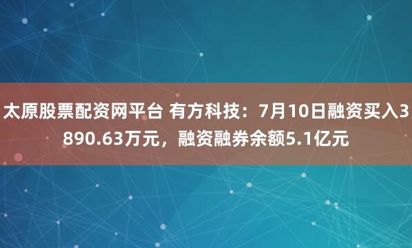 太原股票配资网平台 有方科技：7月10日融资买入3890.63万元，融资融券余额5.1亿元
