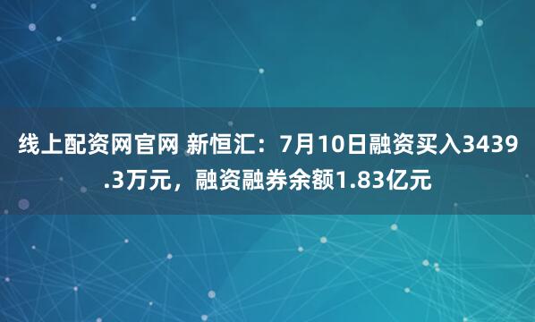 线上配资网官网 新恒汇：7月10日融资买入3439.3万元，融资融券余额1.83亿元