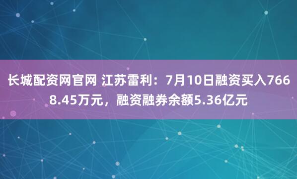 长城配资网官网 江苏雷利：7月10日融资买入7668.45万元，融资融券余额5.36亿元