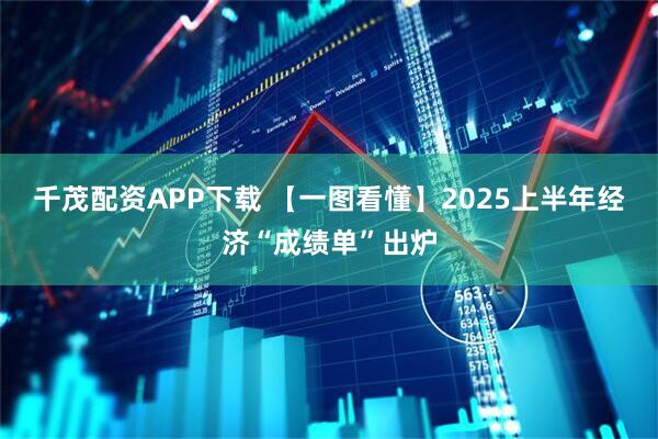 千茂配资APP下载 【一图看懂】2025上半年经济“成绩单”出炉