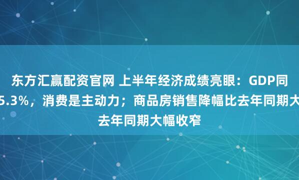 东方汇赢配资官网 上半年经济成绩亮眼：GDP同比增长5.3%，消费是主动力；商品房销售降幅比去年同期大幅收窄