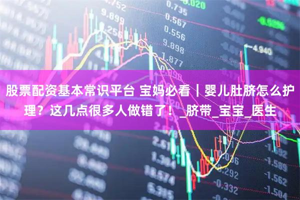 股票配资基本常识平台 宝妈必看｜婴儿肚脐怎么护理？这几点很多人做错了！_脐带_宝宝_医生