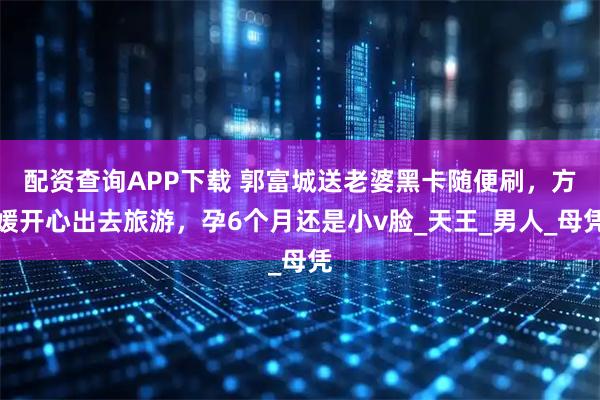 配资查询APP下载 郭富城送老婆黑卡随便刷,方媛开心出去旅游,孕6个月还是小v脸_天王_男人_母凭