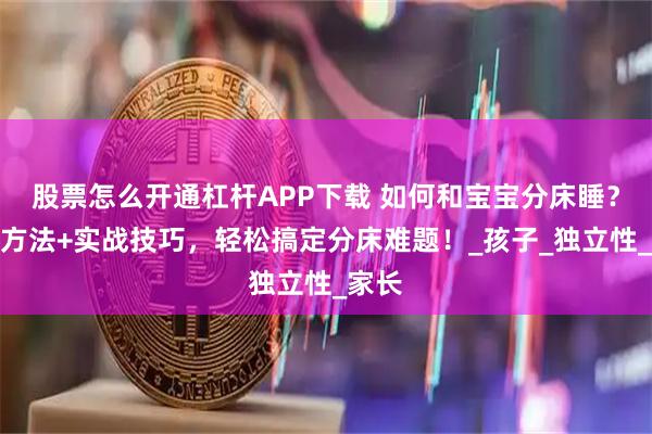 股票怎么开通杠杆APP下载 如何和宝宝分床睡？科学方法+实战技巧，轻松搞定分床难题！_孩子_独立性_家长