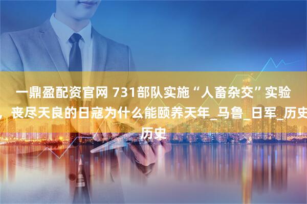 一鼎盈配资官网 731部队实施“人畜杂交”实验，丧尽天良的日寇为什么能颐养天年_马鲁_日军_历史