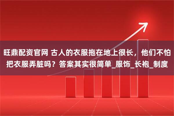 旺鼎配资官网 古人的衣服拖在地上很长,他们不怕把衣服弄脏吗?答案其实很简单_服饰_长袍_制度