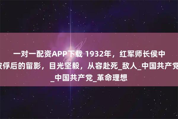 一对一配资APP下载 1932年，红军师长侯中英在赣州被俘后的留影，目光坚毅，从容赴死_敌人_中国共产党_革命理想