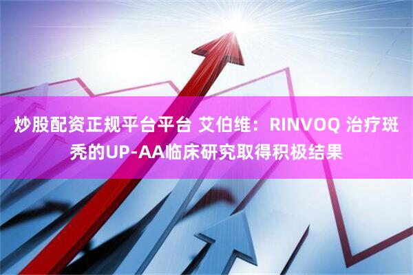 炒股配资正规平台平台 艾伯维：RINVOQ 治疗斑秃的UP-AA临床研究取得积极结果