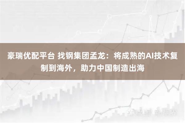 豪瑞优配平台 找钢集团孟龙：将成熟的AI技术复制到海外，助力中国制造出海