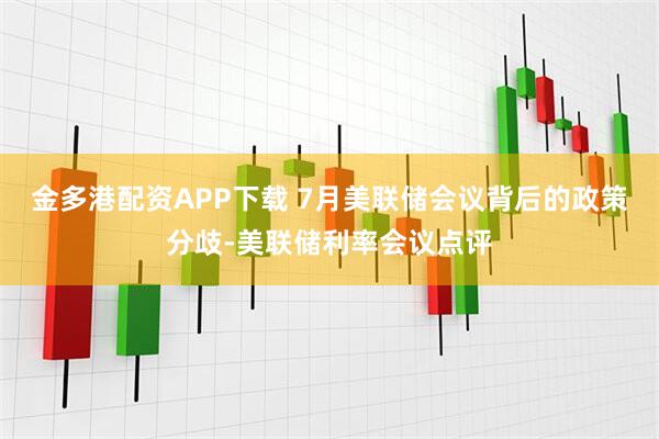 金多港配资APP下载 7月美联储会议背后的政策分歧-美联储利率会议点评