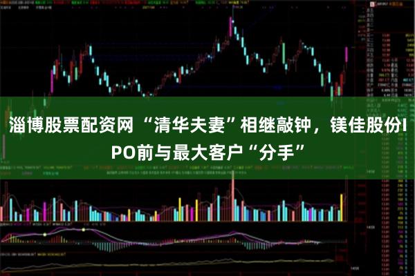 淄博股票配资网 “清华夫妻”相继敲钟，镁佳股份IPO前与最大客户“分手”