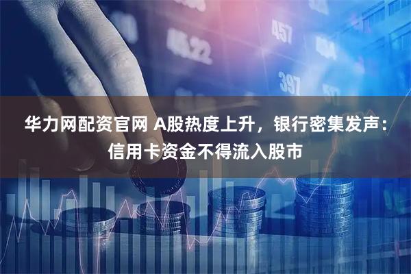 华力网配资官网 A股热度上升，银行密集发声：信用卡资金不得流入股市