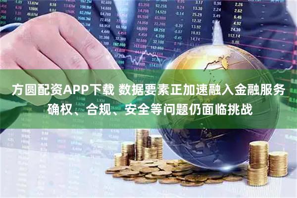 方圆配资APP下载 数据要素正加速融入金融服务 确权、合规、安全等问题仍面临挑战