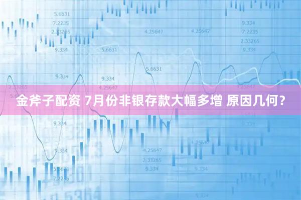 金斧子配资 7月份非银存款大幅多增 原因几何?